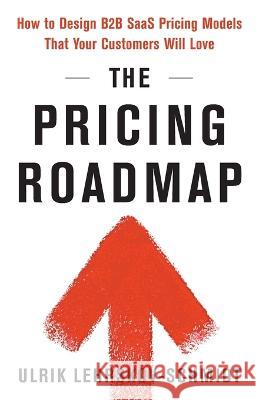 The Pricing Roadmap: How to Design B2B SaaS Pricing Models That Your Customers Will Love Ulrik Lehrskov-Schmidt 9781544536316 Houndstooth Press