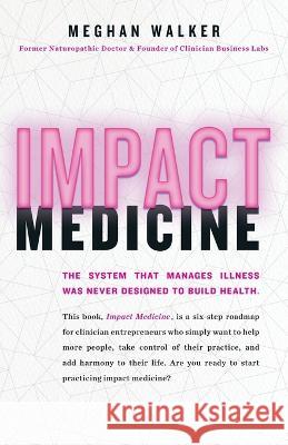 Impact Medicine: Take Control of Your Practice. Reach More People. Add Balance to Your Life. Meghan Walker 9781544537146 Lioncrest Publishing