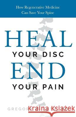 Heal Your Disc, End Your Pain: How Regenerative Medicine Can Save Your Spine Gregory Lutz 9781544537221 Lioncrest Publishing