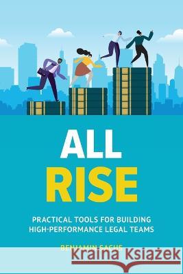 All Rise: Practical Tools for Building High-Performance Legal Teams Benjamin Sachs 9781544537252 Lioncrest Publishing