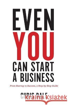 Even You Can Start a Business: From Startup to Success, a Step-by-Step Guide Chris Dale 9781544537405