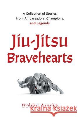 Jiu-Jitsu Bravehearts: A Collection of Stories from Ambassadors, Champions, and Legends Bobby Armijo 9781544537436 Houndstooth Press