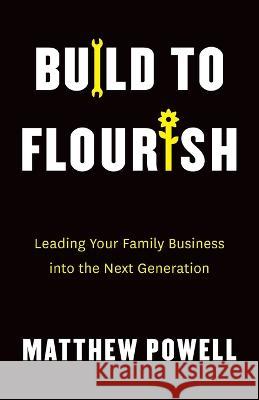 Build to Flourish: Leading Your Family Business into the Next Generation Matthew Powell 9781544537788