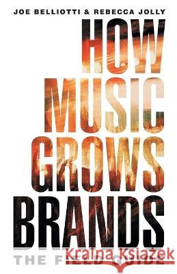 How Music Grows Brands: The Field Guide Joe Belliotti Rebecca Jolly 9781544537825 Houndstooth Press