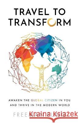 Travel to Transform: Awaken the Global Citizen in You and Thrive in the Modern World Freeman Fung 9781544537849 Conscious Travellers Publishing