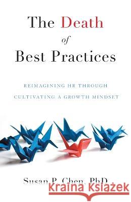 The Death of Best Practices: Reimagining HR through Cultivating a Growth Mindset Susan P. Chen 9781544537931 Houndstooth Press