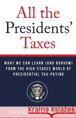 All the Presidents\' Taxes: What We Can Learn (and Borrow) from the High-Stakes World of Presidential Tax-Paying Charles Renwick 9781544539393 Lioncrest Publishing