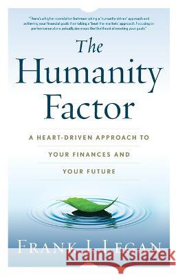 The Humanity Factor: A Heart-Driven Approach to Your Finances and Your Future Frank J Legan   9781544539584 Lioncrest Publishing