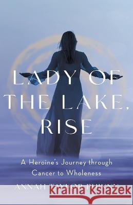 Lady of the Lake, Rise: A Heroine\'s Journey through Cancer to Wholeness Annah Taylor Phinny 9781544539713 Houndstooth Press