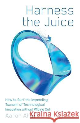 Harness the Juice: How to Surf the Impending Tsunami of Technological Innovation without Wiping Out Aaron Alfini   9781544539836 Lioncrest Publishing