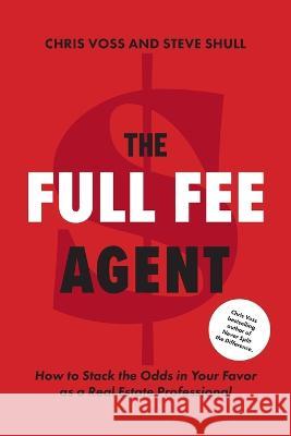 The Full Fee Agent: How to Stack the Odds in Your Favor as a Real Estate Professional Chris Voss Steve Shull 9781544540856