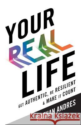 Your REAL Life: Get Authentic, Be Resilient & Make It Count! Nathan Andres   9781544541242 Lioncrest Publishing