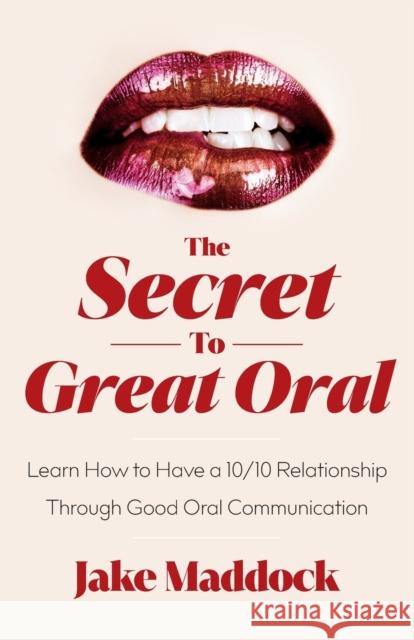 The Secret to Great Oral: Learn How to Have a 10/10 Relationship Through Good Oral Communication Jake Maddock 9781544541310