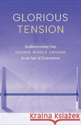 Glorious Tension: Rediscovering Our Sacred Middle Ground in an Age of Extremism Paul W Hobby   9781544541518 Propaganda Presents Inc