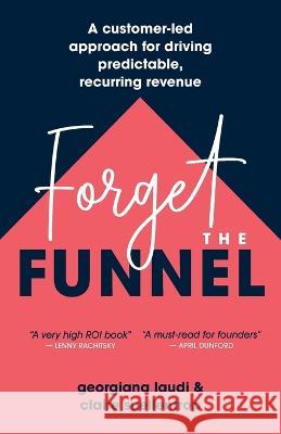 Forget the Funnel: A Customer-Led Approach for Driving Predictable, Recurring Revenue Georgiana Laudi Claire Suellentrop  9781544542232 Lioncrest Publishing