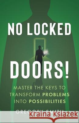 No Locked Doors!: Master the Keys to Transform Problems into Possibilities Gregory Smith   9781544542621 Lioncrest Publishing