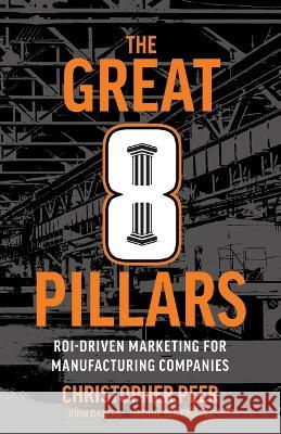 The Great 8 Pillars: ROI-Driven Marketing for Manufacturing Companies Christopher Peer   9781544544069 Lioncrest Publishing