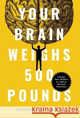 Your Brain Weighs 500 Pounds: Change Your Mindset to Achieve Desired Outcomes Derrick Pledger 9781544544403