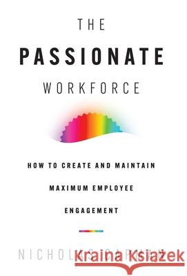 The Passionate Workforce: How to Create and Maintain Maximum Employee Engagement Nicholas Capman 9781544544489 Lioncrest Publishing