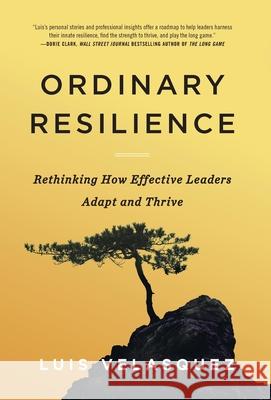 Ordinary Resilience: Rethinking How Effective Leaders Adapt and Thrive Luis Velasquez 9781544545646 Lioncrest Publishing