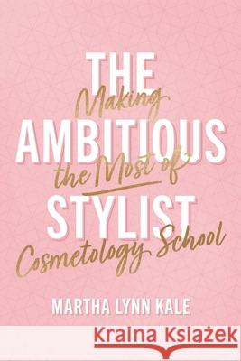 The Ambitious Stylist: Making the Most of Cosmetology School Martha Lynn Kale 9781544546407 Lioncrest Publishing