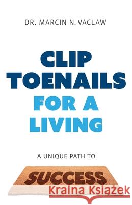 Clip Toenails for a Living: A Unique Path to Success Marcin N. Vaclaw 9781544549125 Lioncrest Publishing
