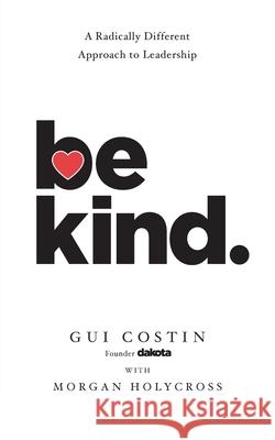 Be Kind: A Radically Different Approach to Leadership Gui Costin Morgan Holycross 9781544549651 Lioncrest Publishing