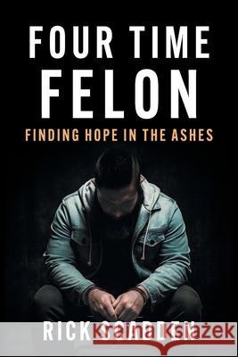 Four Time Felon: Finding Hope in the Ashes Rick Scadden 9781544549750 Lioncrest Publishing