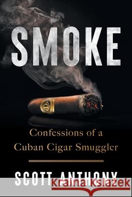 Smoke: Confessions of a Cuban Cigar Smuggler Scott Anthony 9781544550688