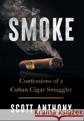 Smoke: Confessions of a Cuban Cigar Smuggler Scott Anthony 9781544550695