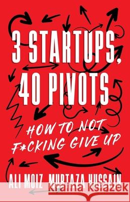 3 Startups, 40 Pivots: How to Not F*cking Give Up Ali Moiz Murtaza Hussain 9781544551371 Lioncrest Publishing