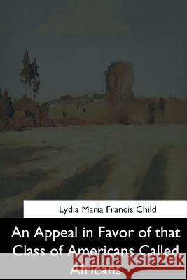 An Appeal in Favor of that Class of Americans Called Africans Child, Lydia Maria Francis 9781544600772 Createspace Independent Publishing Platform