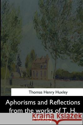 Aphorisms and Reflections from the works of T. H. Huxley Huxley, Thomas Henry 9781544602738