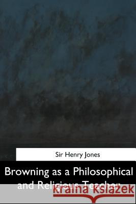 Browning as a Philosophical and Religious Teacher Sir Henry Jones 9781544605876