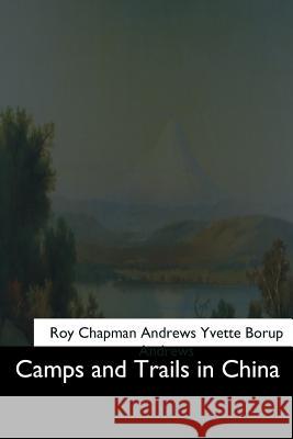 Camps and Trails in China Roy Chapman Andrews Yvette Borup Andrews 9781544606439