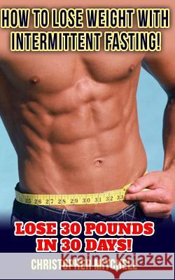 How To Lose Weight With Intermittent Fasting!: Lose 30 Pounds In 30 Days! Mitchell, Christopher 9781544608914