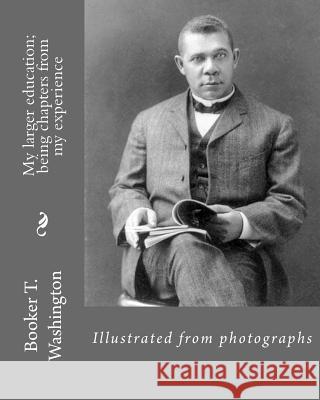 My larger education; being chapters from my experience By: Booker T. Washington: Illustrated from photographs Washington, Booker T. 9781544610368