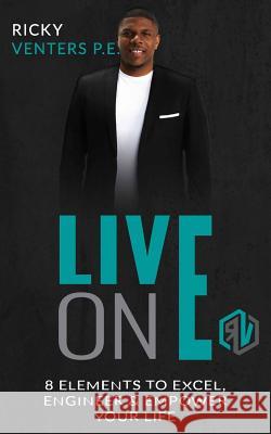 LIVE On E: 8 Elements To Excel, Engineer & Empower Your Life Ricky D. Venters 9781544611785 Createspace Independent Publishing Platform