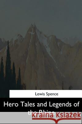 Hero Tales and Legends of the Rhine Lewis Spence 9781544626703