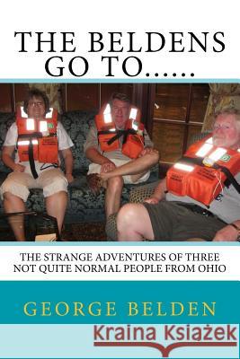 The Beldens Go To......: The Strange Adventures of Three Not Quite Normal People From Ohio George Belden 9781544627014