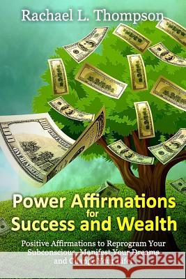 Power Affirmations for Wealth and Success: Positive Affirmations to Reprogram Your Subconscious, Manifest Your Dreams and Change Your Life! Rachael L. Thompson 9781544627601 Createspace Independent Publishing Platform