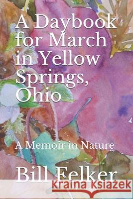 A Daybook for March in Yellow Springs, Ohio: A Memoir in Nature Bill Felker 9781544631202 Createspace Independent Publishing Platform