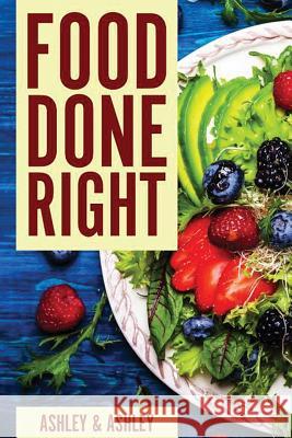 Food Done Right Ashley and Ashley 9781544631332 Createspace Independent Publishing Platform