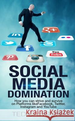 Social Media Domination: How you can strive and survive on Platforms like Facebook, Twitter, Instagram and YouTube Dawson, Ted 9781544631776 Createspace Independent Publishing Platform