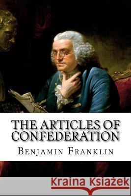 The Articles of Confederation Benjamin Franklin Benjamin Franklin Paula Benitez 9781544632582 Createspace Independent Publishing Platform