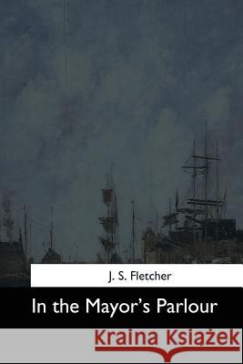 In the Mayor's Parlour J. S. Fletcher 9781544633275 Createspace Independent Publishing Platform