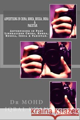 Advertising in China, Korea, Russia, India & Pakistan.: Advertising in Post Liberalized China, Korea, Russia, India & Pakistan. Dr Mohd Iqbal Khan 9781544635804