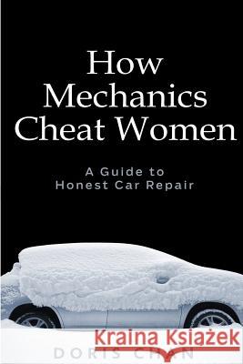 How Mechanics Cheat Women: A Guide to Honest Car Repair Doris Chan 9781544635897