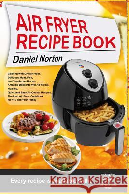 Air Fryer Recipe Book: Cooking with Dry Air Fryer, Delicious Meat, Fish and Vegetarian Dishes, Amazing Desserts with Air Frying, Healthy, Qui Daniel Norton 9781544636306 Createspace Independent Publishing Platform