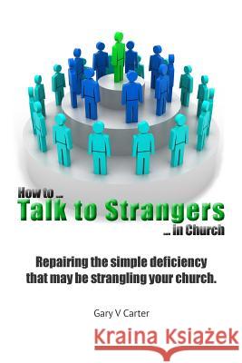 How to Talk to Strangers in Church: Repairing the simple deficiency that may be strangling your church Carter, Gary V. 9781544639789 Createspace Independent Publishing Platform